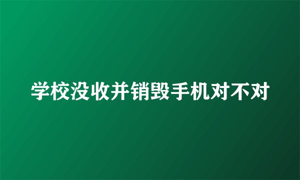 学校没收并销毁手机对不对