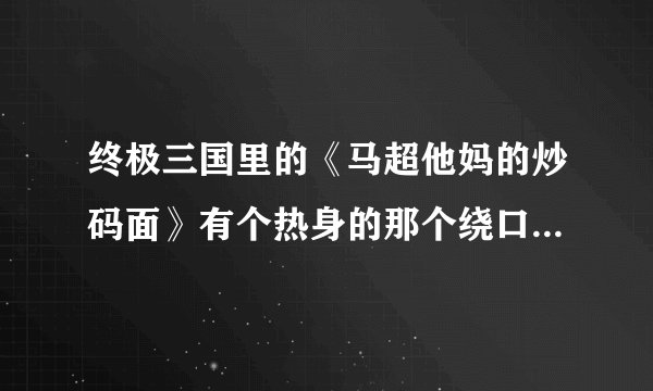 终极三国里的《马超他妈的炒码面》有个热身的那个绕口令是什么啊