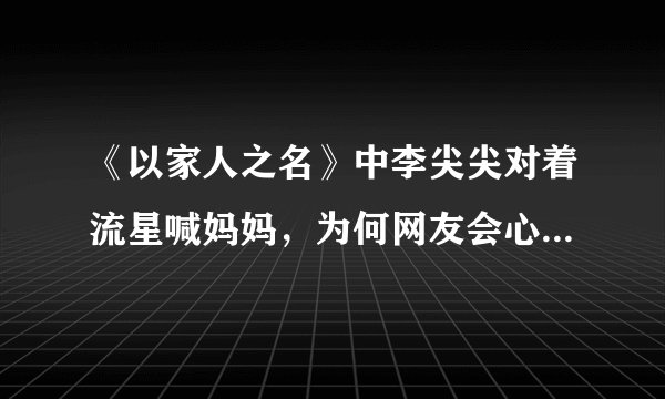 《以家人之名》中李尖尖对着流星喊妈妈，为何网友会心疼谭松韵？