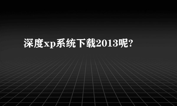 深度xp系统下载2013呢?