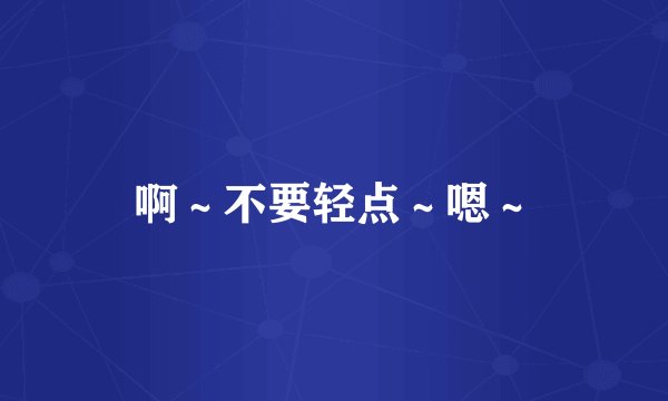 啊～不要轻点～嗯～