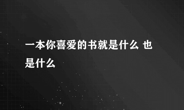 一本你喜爱的书就是什么 也是什么