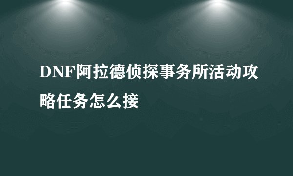 DNF阿拉德侦探事务所活动攻略任务怎么接