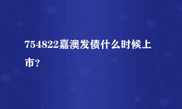 754822嘉澳发债什么时候上市？