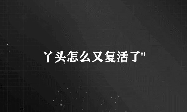 丫头怎么又复活了