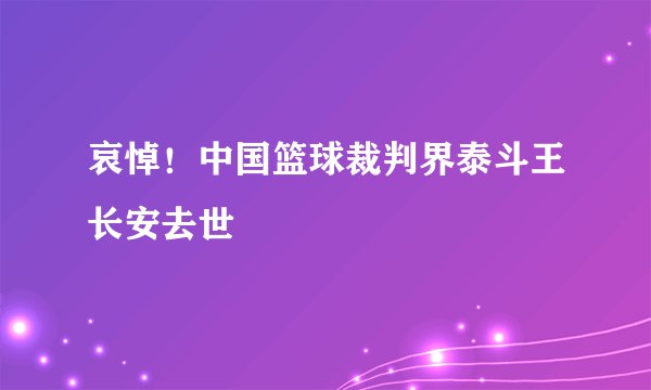 哀悼！中国篮球裁判界泰斗王长安去世