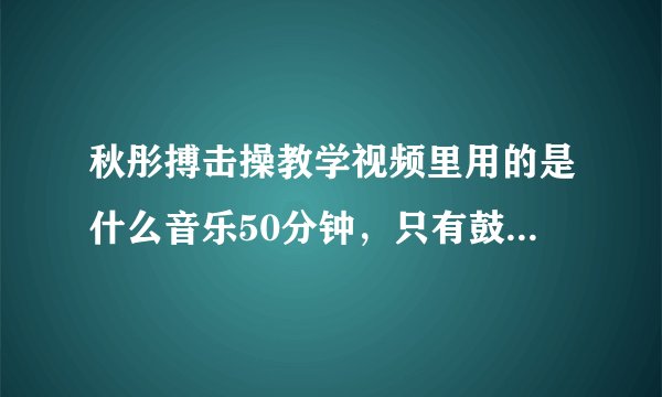 秋彤搏击操教学视频里用的是什么音乐50分钟，只有鼓点没有歌词