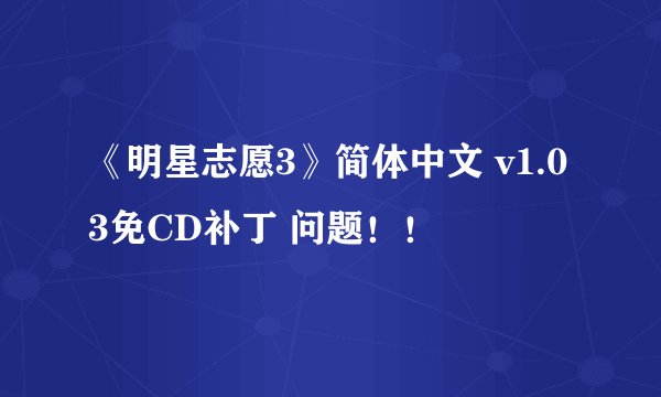 《明星志愿3》简体中文 v1.03免CD补丁 问题！！