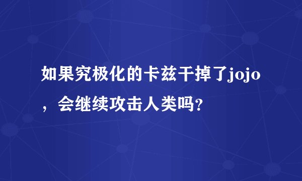 如果究极化的卡兹干掉了jojo，会继续攻击人类吗？