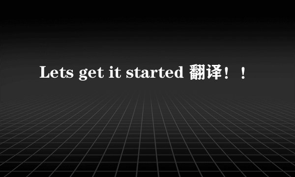 Lets get it started 翻译！！