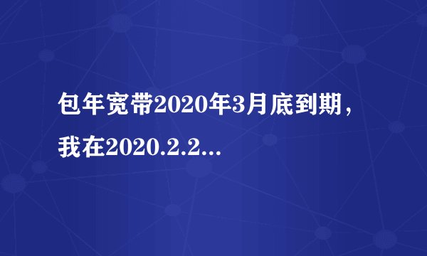包年宽带2020年3月底到期，我在2020.2.24日续费包年套餐，会对之前套餐的到期时间有影响吗？