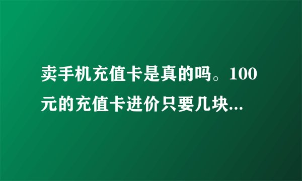 卖手机充值卡是真的吗。100元的充值卡进价只要几块钱是骗人的吗