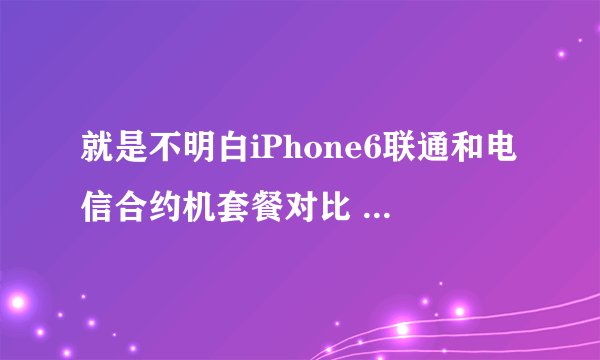 就是不明白iPhone6联通和电信合约机套餐对比 看看哪个更划算