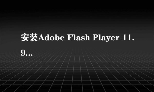 安装Adobe Flash Player 11.9 安装不了，遇到错误怎么办？