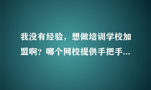 我没有经验，想做培训学校加盟啊？哪个网校提供手把手的教呢？