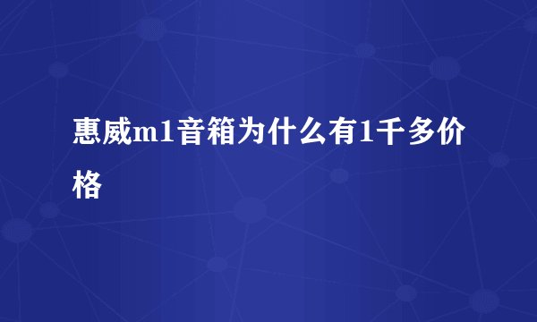 惠威m1音箱为什么有1千多价格