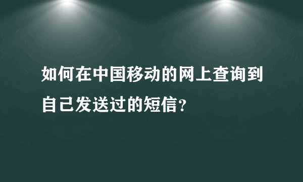 如何在中国移动的网上查询到自己发送过的短信？