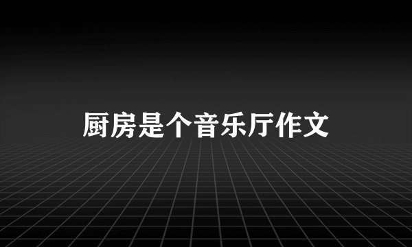 厨房是个音乐厅作文