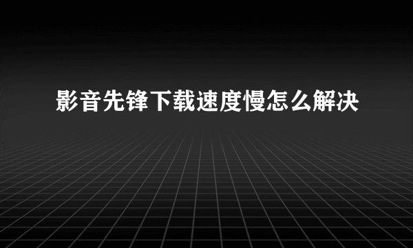 影音先锋下载速度慢怎么解决