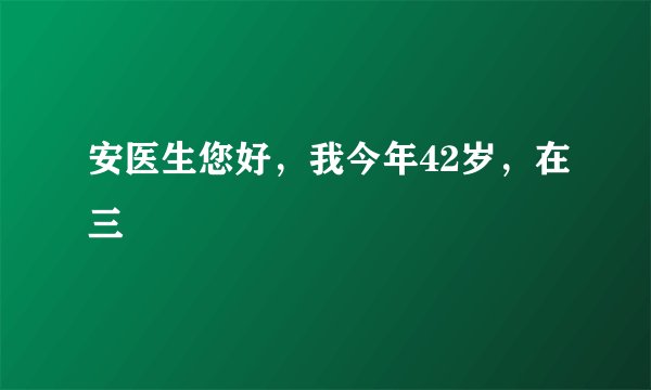 安医生您好，我今年42岁，在三