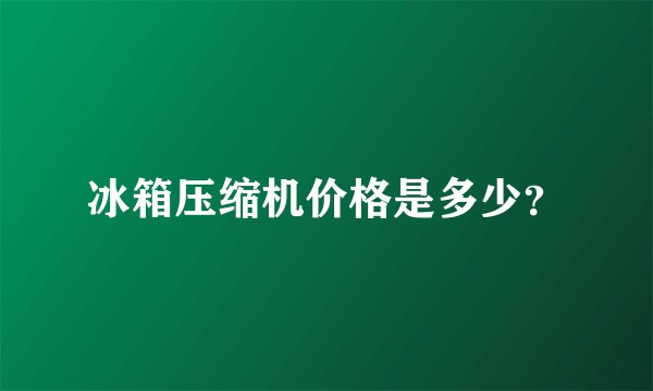冰箱压缩机价格是多少？