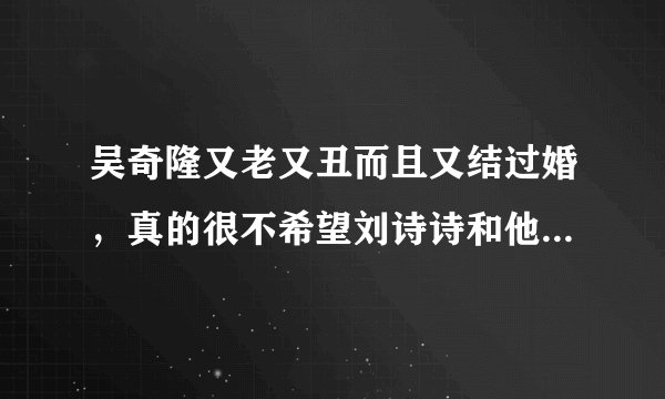 吴奇隆又老又丑而且又结过婚，真的很不希望刘诗诗和他在一起？
