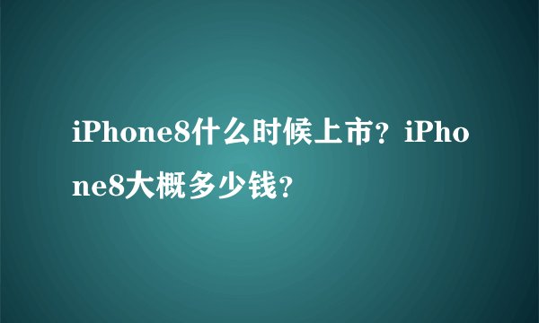 iPhone8什么时候上市？iPhone8大概多少钱？