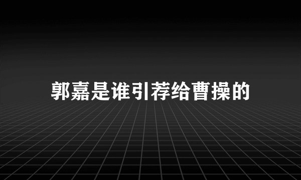 郭嘉是谁引荐给曹操的
