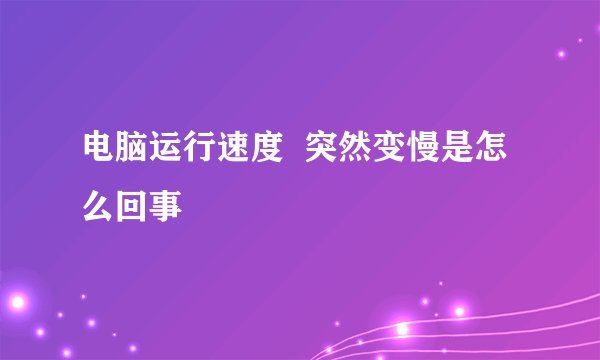电脑运行速度  突然变慢是怎么回事