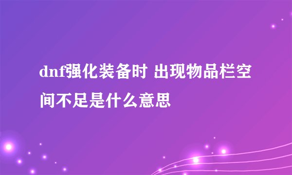 dnf强化装备时 出现物品栏空间不足是什么意思