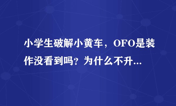 小学生破解小黄车，OFO是装作没看到吗？为什么不升级智能锁呢？