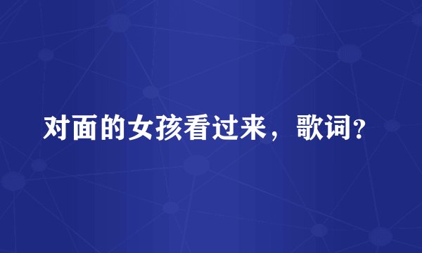 对面的女孩看过来，歌词？