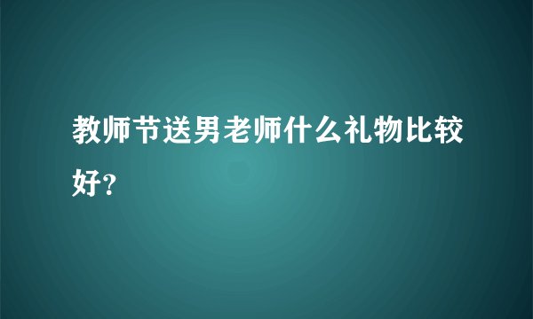 教师节送男老师什么礼物比较好？