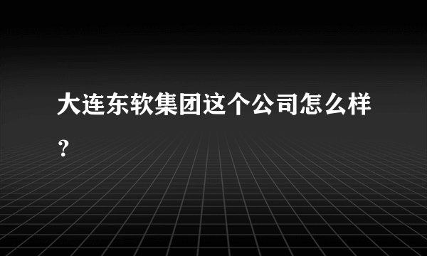 大连东软集团这个公司怎么样？