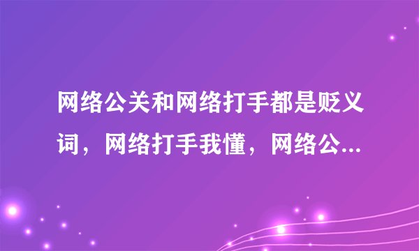 网络公关和网络打手都是贬义词，网络打手我懂，网络公关是什么意思呢？要原创。