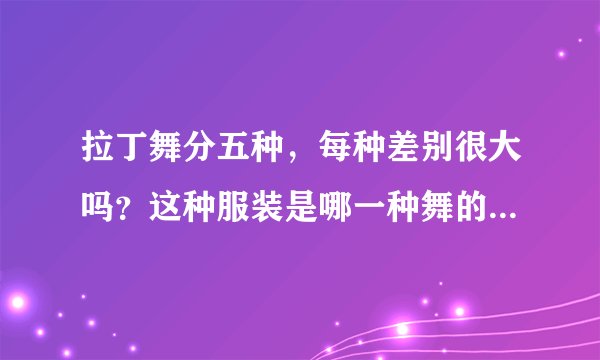 拉丁舞分五种，每种差别很大吗？这种服装是哪一种舞的服装呢？请不吝赐教。？