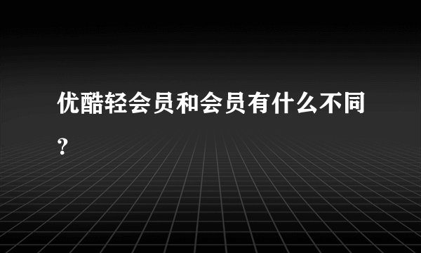 优酷轻会员和会员有什么不同？