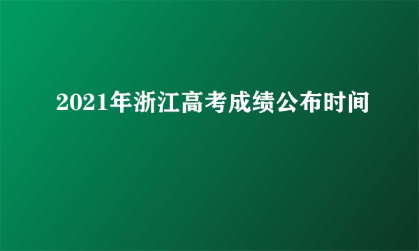 2021年浙江高考成绩公布时间