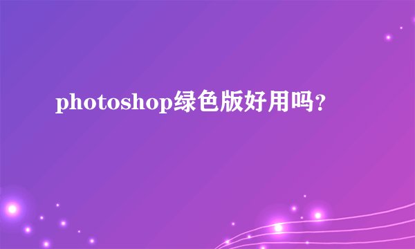 photoshop绿色版好用吗？