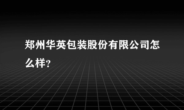 郑州华英包装股份有限公司怎么样？