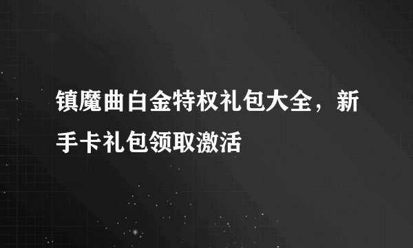 镇魔曲白金特权礼包大全，新手卡礼包领取激活