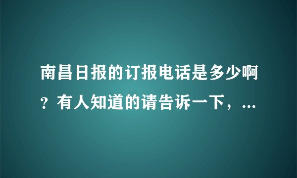 南昌日报的订报电话是多少啊？有人知道的请告诉一下，谢谢，急用．