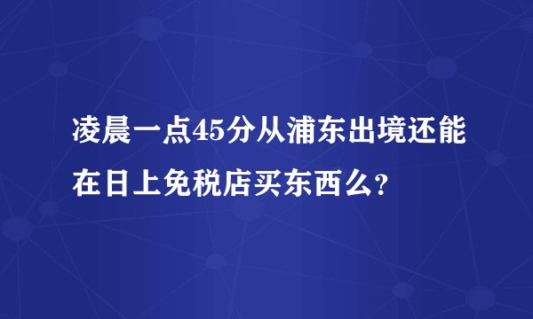 凌晨一点45分从浦东出境还能在日上免税店买东西么？