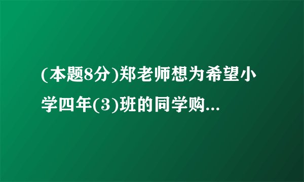 (本题8分)郑老师想为希望小学四年(3)班的同学购买学习用品,了解到某商店每个书包的价格比每本词典多8元,用124元恰好可以买到3个书包和2本词典.(1)每个书包和每本词典的价格各是多少元?(2)郑老师有1000元,他计划为全班40位同学每人购买一件学习用品(一个书包或一本词典)后,余下不少于100元且不超过120元的钱购买体育用品,共有哪几种购买书包和词典的方案?