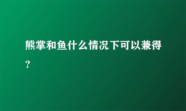 熊掌和鱼什么情况下可以兼得？