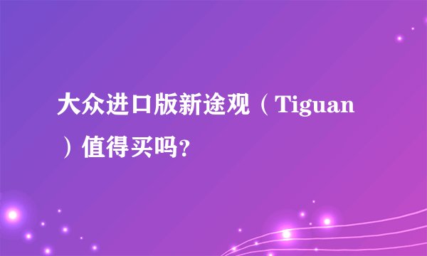 大众进口版新途观（Tiguan）值得买吗？