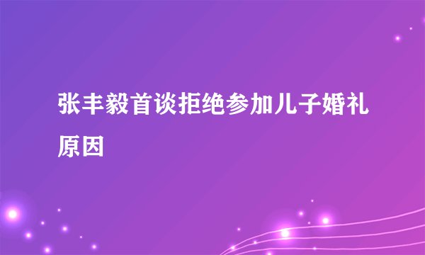 张丰毅首谈拒绝参加儿子婚礼原因