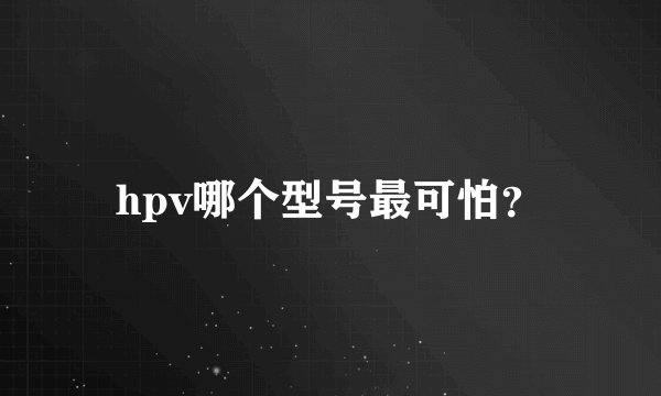 hpv哪个型号最可怕？