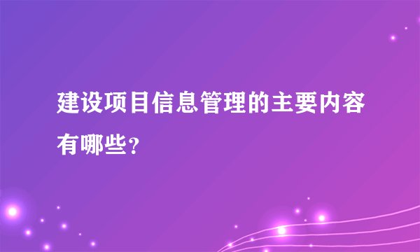 建设项目信息管理的主要内容有哪些？
