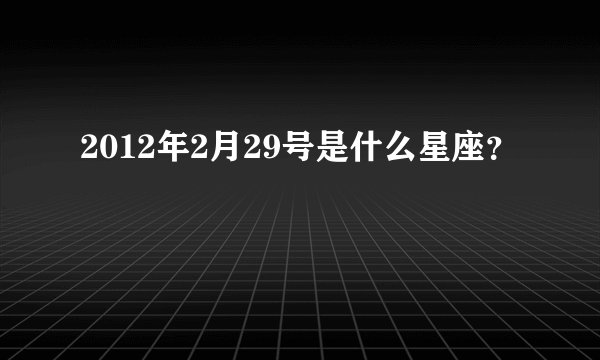 2012年2月29号是什么星座？